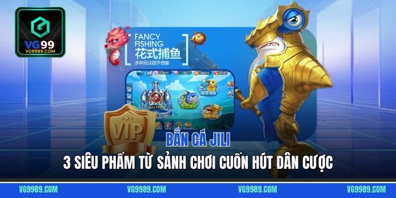 Bắn cá Jili - 3 siêu phẩm từ sảnh chơi cuốn hút dân cược