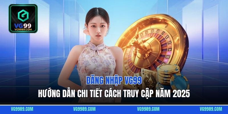 Đăng nhập VG99: Hướng dẫn chi tiết cách truy cập năm 2025