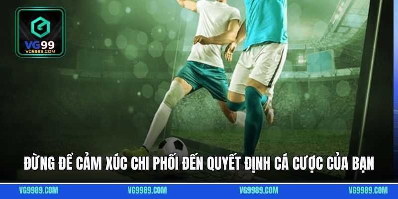 Đừng để cảm xúc chi phối đến quyết định cá cược của bạn