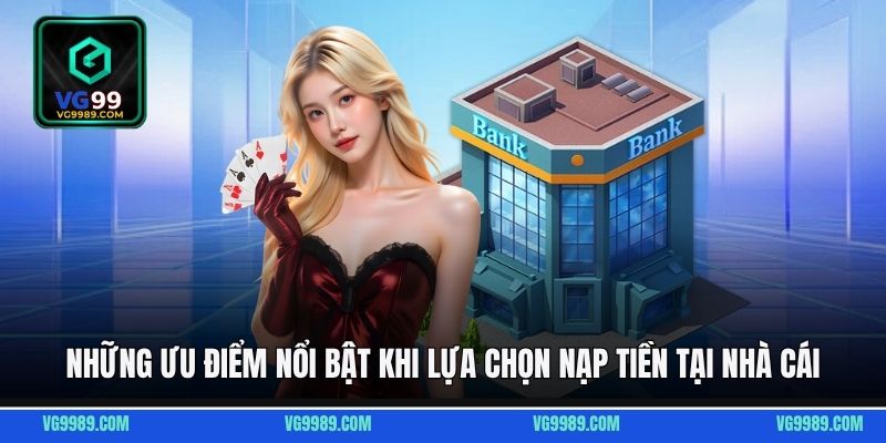 Những ưu điểm nổi bật khi lựa chọn nạp tiền tại nhà cái